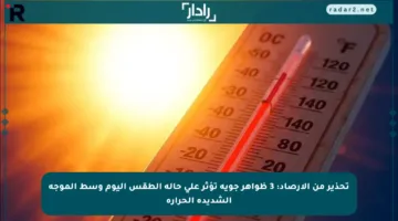 تحذير من الأرصاد: 3 ظواهر جوية تؤثر على حالة الطقس اليوم وسط الموجة الشديدة الحرارة
